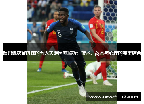姆巴佩决赛进球的五大关键因素解析：技术、战术与心理的完美结合
