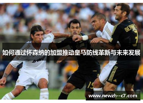 如何通过怀森纳的加盟推动皇马防线革新与未来发展