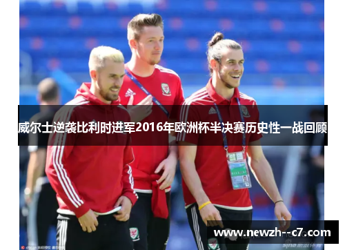 威尔士逆袭比利时进军2016年欧洲杯半决赛历史性一战回顾