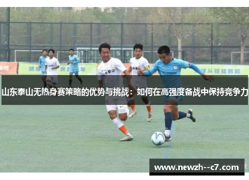 山东泰山无热身赛策略的优势与挑战：如何在高强度备战中保持竞争力