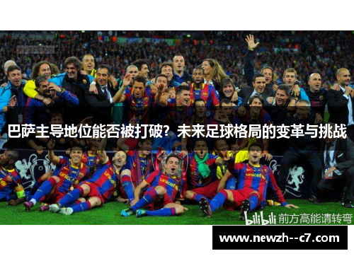 巴萨主导地位能否被打破?未来足球格局的变革与挑战 巴萨主导地位能否被打破?未来足球格局的变革与挑战