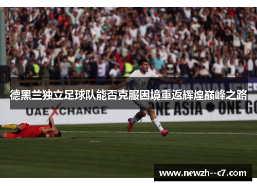 德黑兰独立足球队能否克服困境重返辉煌巅峰之路