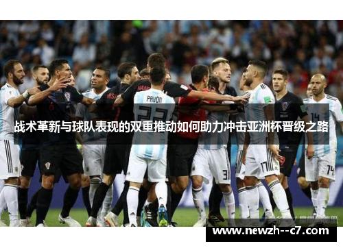 战术革新与球队表现的双重推动如何助力冲击亚洲杯晋级之路