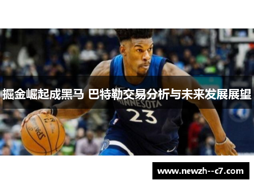 掘金崛起成黑马 巴特勒交易分析与未来发展展望 掘金崛起成黑马 巴特勒交易分析与未来发展展望