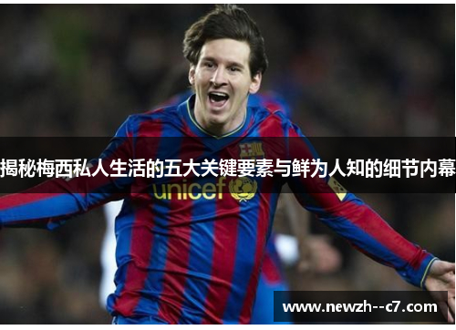 揭秘梅西私人生活的五大关键要素与鲜为人知的细节内幕