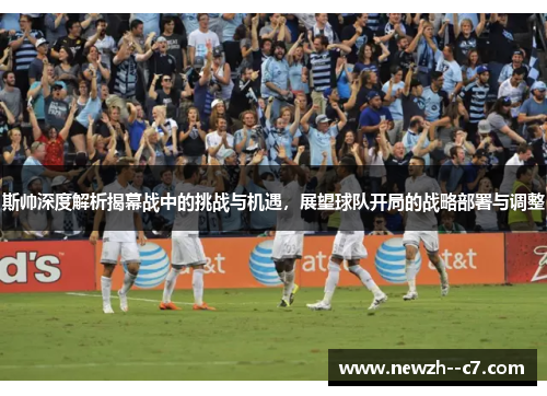 斯帅深度解析揭幕战中的挑战与机遇，展望球队开局的战略部署与调整