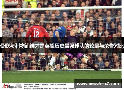 曼联与利物浦谁才是英超历史最强球队的较量与荣誉对比