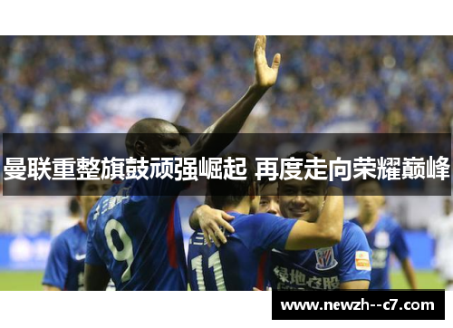 曼联重整旗鼓顽强崛起 再度走向荣耀巅峰