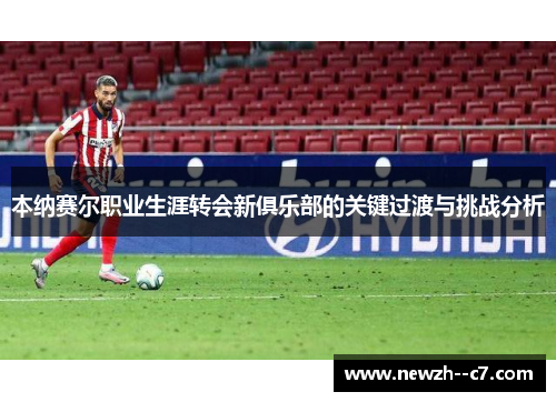 本纳赛尔职业生涯转会新俱乐部的关键过渡与挑战分析