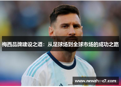 梅西品牌建设之道:从足球场到全球市场的成功之路 梅西品牌建设之道:从足球场到全球市场的成功之路