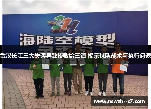 武汉长江三大失误导致惨败给三镇 揭示球队战术与执行问题