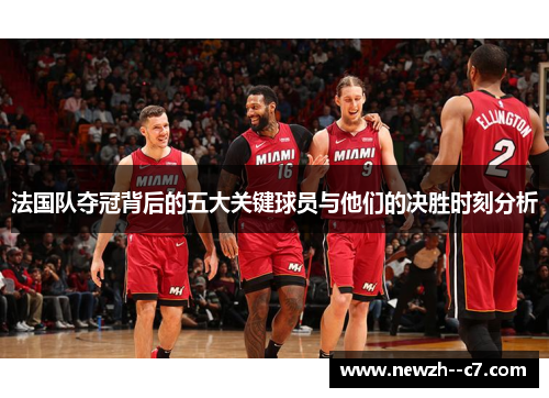 法国队夺冠背后的五大关键球员与他们的决胜时刻分析