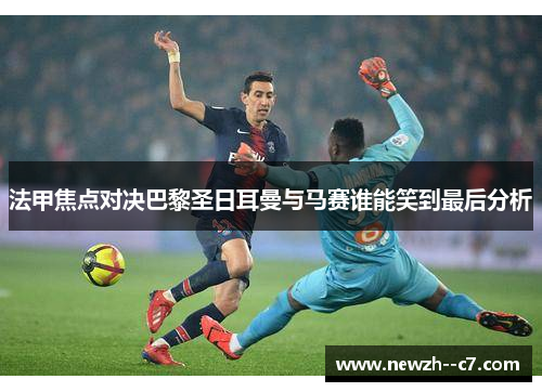 法甲焦点对决巴黎圣日耳曼与马赛谁能笑到最后分析