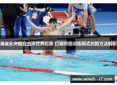 潘展乐突破自由泳世界纪录 打破传统训练模式创新方法解析