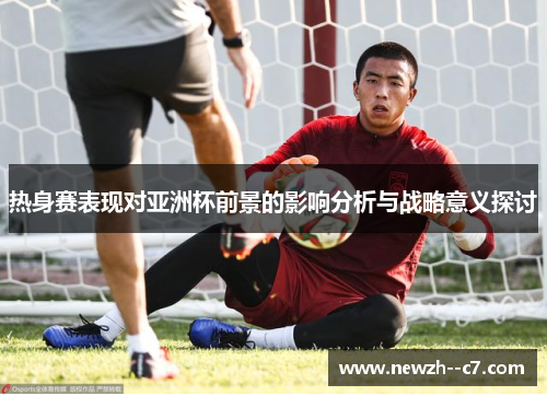 热身赛表现对亚洲杯前景的影响分析与战略意义探讨 热身赛表现对亚洲杯前景的影响分析与战略意义探讨
