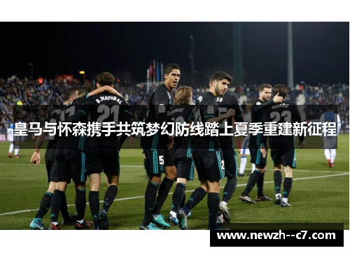 皇马与怀森携手共筑梦幻防线踏上夏季重建新征程