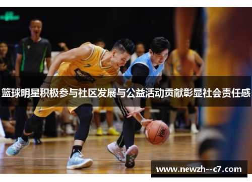 篮球明星积极参与社区发展与公益活动贡献彰显社会责任感