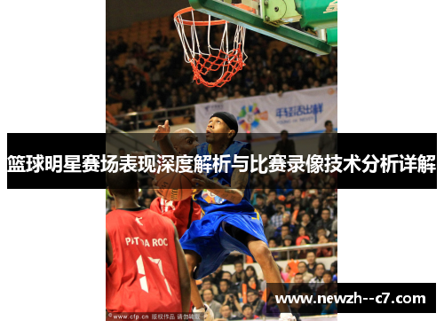篮球明星赛场表现深度解析与比赛录像技术分析详解