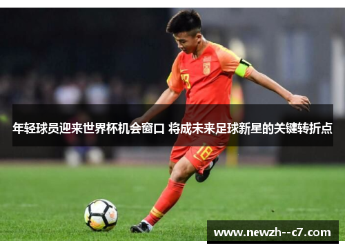 年轻球员迎来世界杯机会窗口 将成未来足球新星的关键转折点