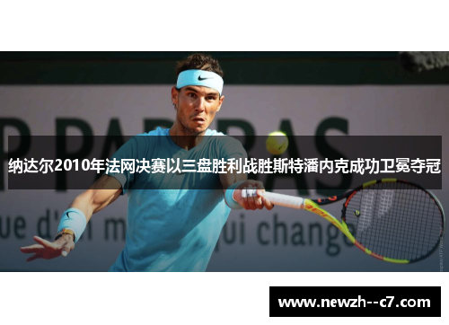 纳达尔2010年法网决赛以三盘胜利战胜斯特潘内克成功卫冕夺冠 纳达尔2010年法网决赛以三盘胜利战胜斯特潘内克成功卫冕夺冠