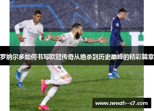 罗纳尔多如何书写欧冠传奇从绝杀到历史巅峰的精彩篇章