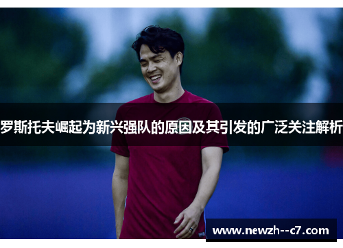 罗斯托夫崛起为新兴强队的原因及其引发的广泛关注解析