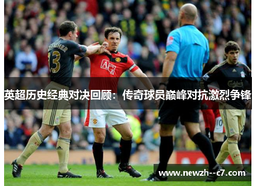 英超历史经典对决回顾:传奇球员巅峰对抗激烈争锋 英超历史经典对决回顾:传奇球员巅峰对抗激烈争锋