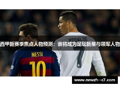 西甲新赛季焦点人物预测：谁将成为足坛新星与领军人物