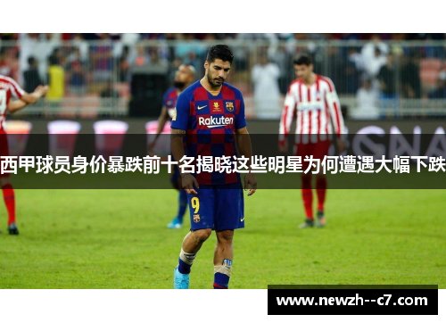 西甲球员身价暴跌前十名揭晓这些明星为何遭遇大幅下跌