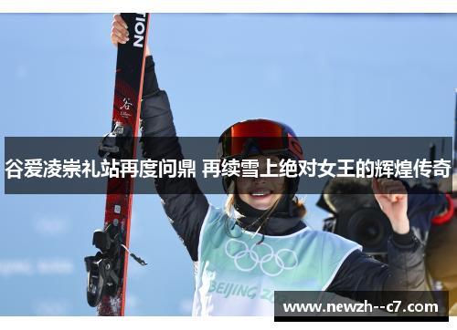 谷爱凌崇礼站再度问鼎 再续雪上绝对女王的辉煌传奇