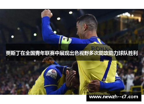 贾斯丁在全国青年联赛中展现出色视野多次助攻助力球队胜利 贾斯丁在全国青年联赛中展现出色视野多次助攻助力球队胜利