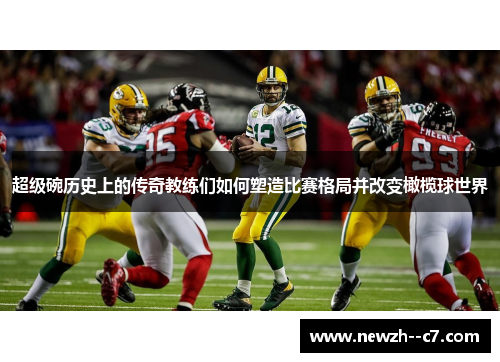超级碗历史上的传奇教练们如何塑造比赛格局并改变橄榄球世界 超级碗历史上的传奇教练们如何塑造比赛格局并改变橄榄球世界