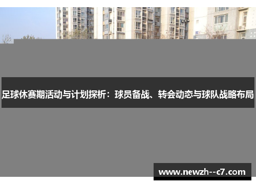 足球休赛期活动与计划探析：球员备战、转会动态与球队战略布局