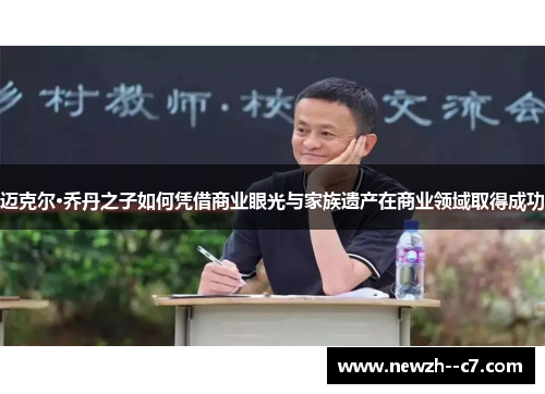 迈克尔·乔丹之子如何凭借商业眼光与家族遗产在商业领域取得成功 迈克尔·乔丹之子如何凭借商业眼光与家族遗产在商业领域取得成功