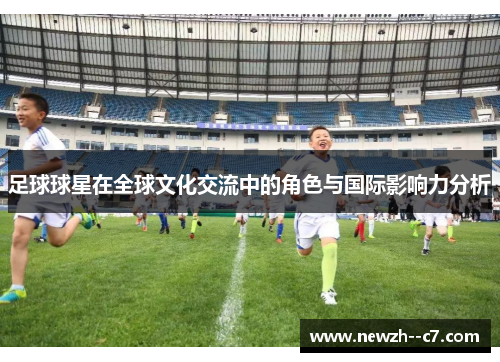 足球球星在全球文化交流中的角色与国际影响力分析 足球球星在全球文化交流中的角色与国际影响力分析