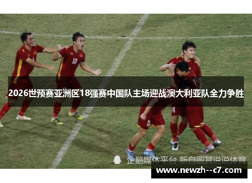 2026世预赛亚洲区18强赛中国队主场迎战澳大利亚队全力争胜