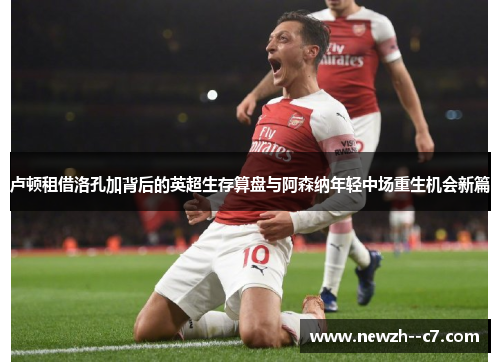 卢顿租借洛孔加背后的英超生存算盘与阿森纳年轻中场重生机会新篇