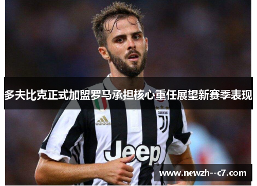 多夫比克正式加盟罗马承担核心重任展望新赛季表现 多夫比克正式加盟罗马承担核心重任展望新赛季表现