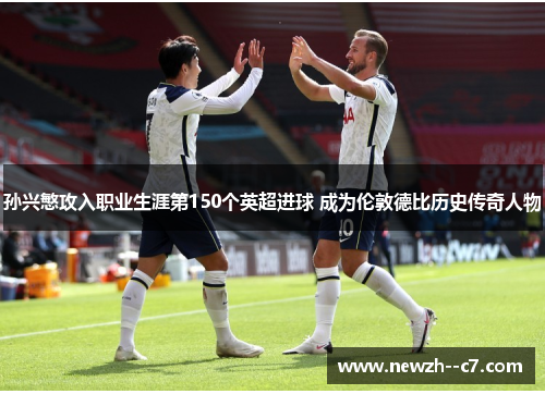 孙兴慜攻入职业生涯第150个英超进球 成为伦敦德比历史传奇人物 孙兴慜攻入职业生涯第150个英超进球 成为伦敦德比历史传奇人物