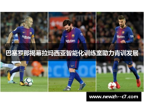 巴塞罗那揭幕拉玛西亚智能化训练室助力青训发展 巴塞罗那揭幕拉玛西亚智能化训练室助力青训发展