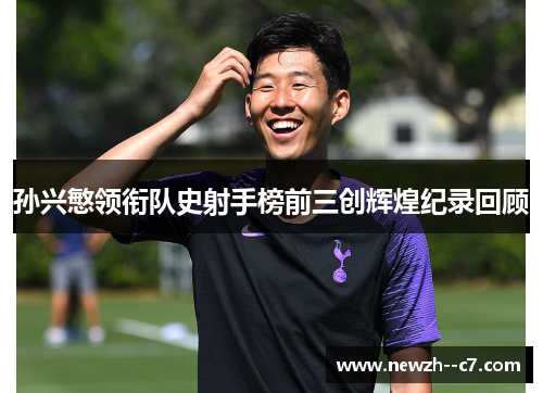 孙兴慜领衔队史射手榜前三创辉煌纪录回顾 孙兴慜领衔队史射手榜前三创辉煌纪录回顾