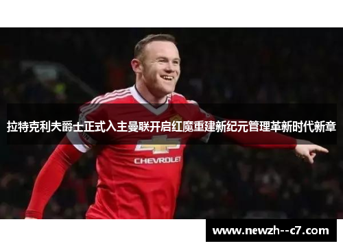 拉特克利夫爵士正式入主曼联开启红魔重建新纪元管理革新时代新章