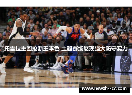 托雷拉重回抢断王本色 土超赛场展现强大防守实力 托雷拉重回抢断王本色 土超赛场展现强大防守实力