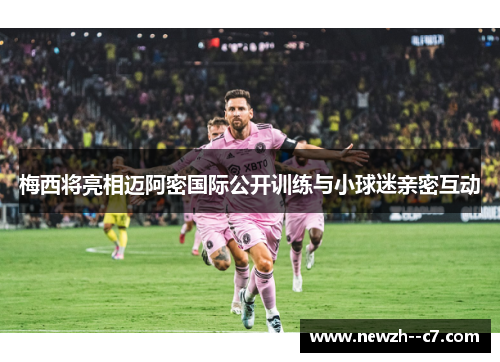 梅西将亮相迈阿密国际公开训练与小球迷亲密互动