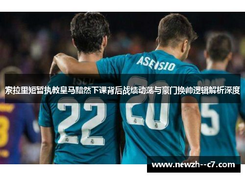 索拉里短暂执教皇马黯然下课背后战绩动荡与豪门换帅逻辑解析深度 索拉里短暂执教皇马黯然下课背后战绩动荡与豪门换帅逻辑解析深度