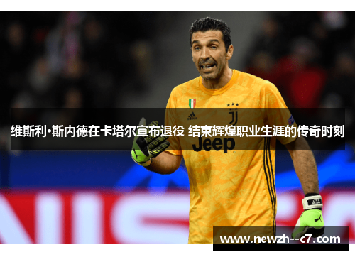 维斯利·斯内德在卡塔尔宣布退役 结束辉煌职业生涯的传奇时刻 维斯利·斯内德在卡塔尔宣布退役 结束辉煌职业生涯的传奇时刻