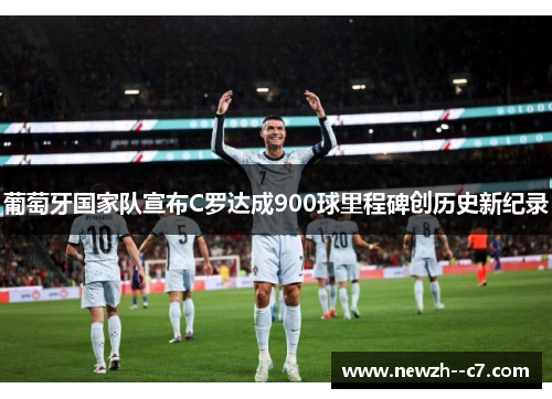 葡萄牙国家队宣布C罗达成900球里程碑创历史新纪录 葡萄牙国家队宣布C罗达成900球里程碑创历史新纪录
