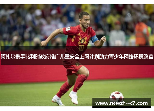 阿扎尔携手比利时政府推广儿童安全上网计划助力青少年网络环境改善