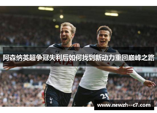 阿森纳英超争冠失利后如何找到新动力重回巅峰之路