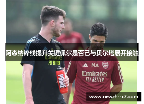 阿森纳锋线提升关键佩尔是否已与贝尔塔展开接触